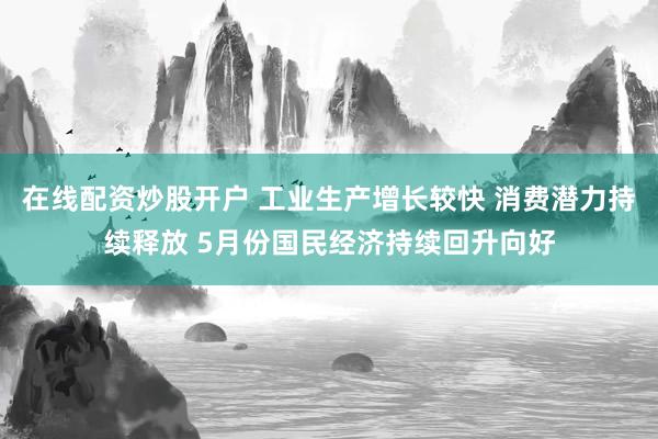 在线配资炒股开户 工业生产增长较快 消费潜力持续释放 5月份国民经济持续回升向好