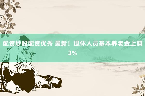 配资炒股配资优秀 最新！退休人员基本养老金上调3%