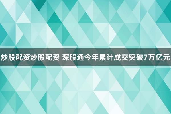 炒股配资炒股配资 深股通今年累计成交突破7万亿元