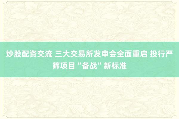 炒股配资交流 三大交易所发审会全面重启 投行严筛项目“备战”新标准