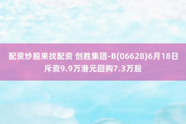 配资炒股来找配资 创胜集团-B(06628)6月18日斥资9.9万港元回购7.3万股