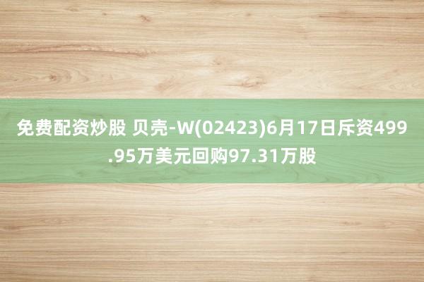 免费配资炒股 贝壳-W(02423)6月17日斥资499.95万美元回购97.31万股