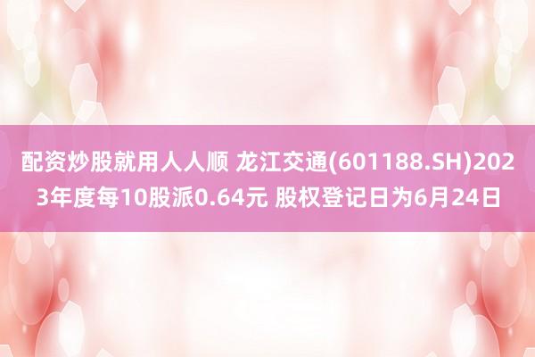 配资炒股就用人人顺 龙江交通(601188.SH)2023年度每10股派0.64元 股权登记日为6月24日