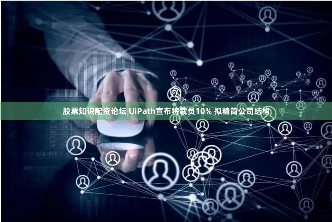 股票知识配资论坛 UiPath宣布将裁员10% 拟精简公司结构