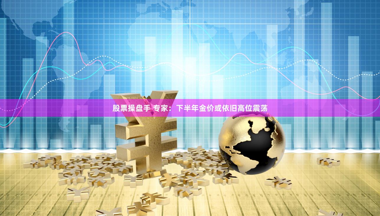 股票操盘手 专家：下半年金价或依旧高位震荡