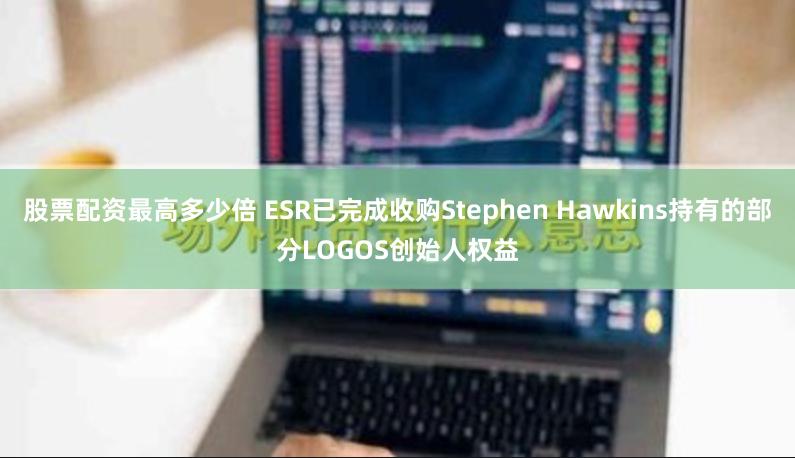 股票配资最高多少倍 ESR已完成收购Stephen Hawkins持有的部分LOGOS创始人权益