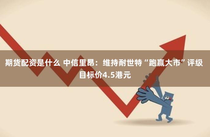 期货配资是什么 中信里昂：维持耐世特“跑赢大市”评级 目标价4.5港元