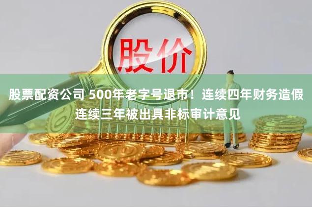 股票配资公司 500年老字号退市！连续四年财务造假 连续三年被出具非标审计意见