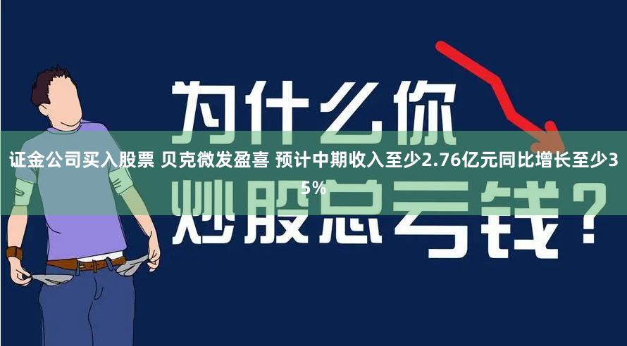 证金公司买入股票 贝克微发盈喜 预计中期收入至少2.76亿元同比增长至少35%