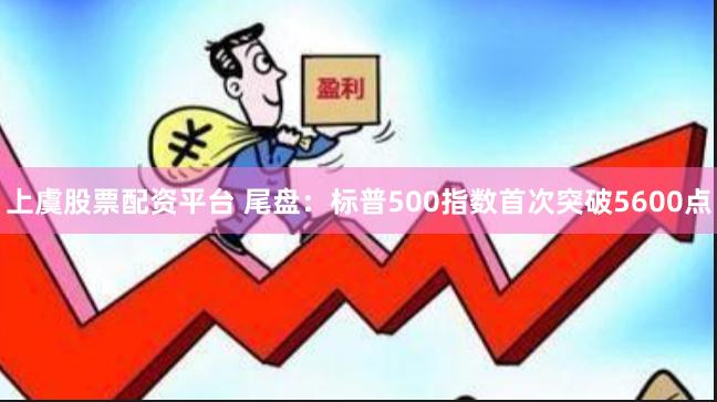 上虞股票配资平台 尾盘：标普500指数首次突破5600点