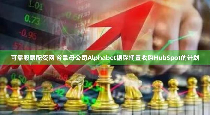 可靠股票配资网 谷歌母公司Alphabet据称搁置收购HubSpot的计划