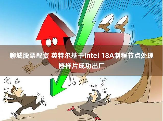 聊城股票配资 英特尔基于Intel 18A制程节点处理器样片成功出厂