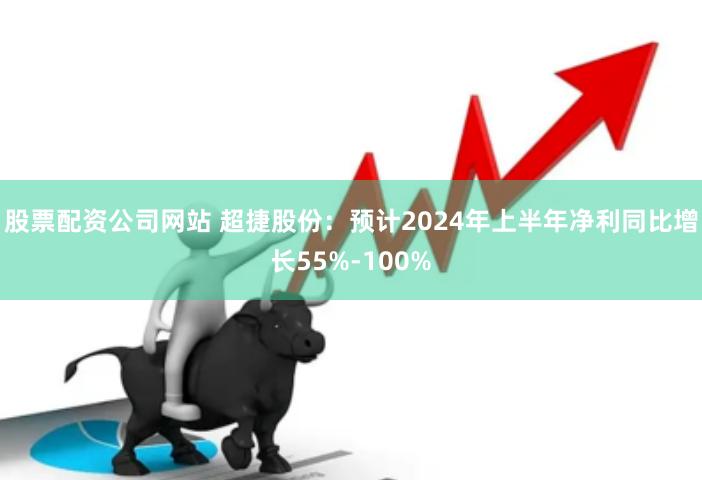 股票配资公司网站 超捷股份：预计2024年上半年净利同比增长55%-100%