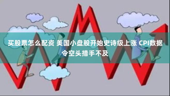 买股票怎么配资 美国小盘股开始史诗级上涨 CPI数据令空头措手不及