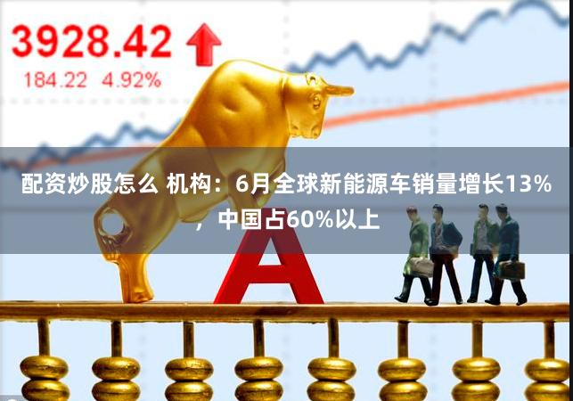 配资炒股怎么 机构：6月全球新能源车销量增长13%，中国占60%以上