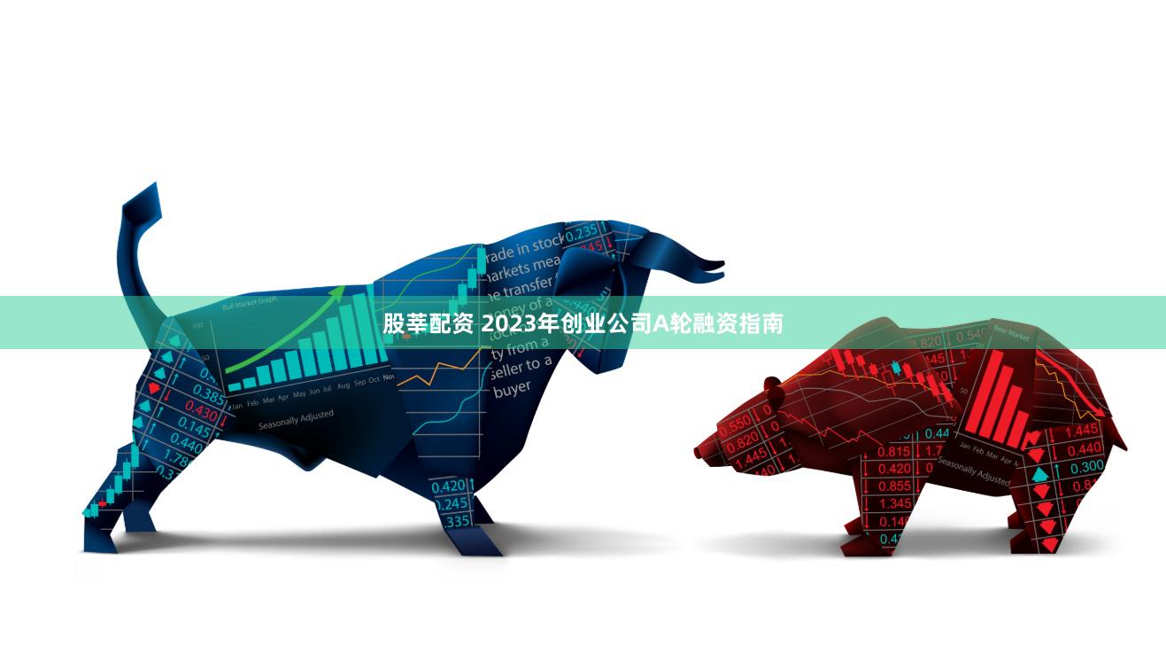 股莘配资 2023年创业公司A轮融资指南