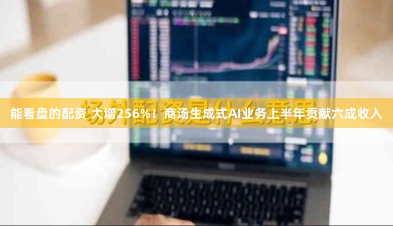 能看盘的配资 大增256%！商汤生成式AI业务上半年贡献六成收入