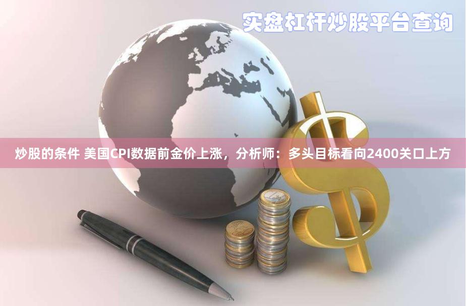 炒股的条件 美国CPI数据前金价上涨，分析师：多头目标看向2400关口上方