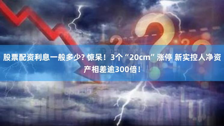 股票配资利息一般多少? 惊呆！3个“20cm”涨停 新实控人净资产相差逾300倍！