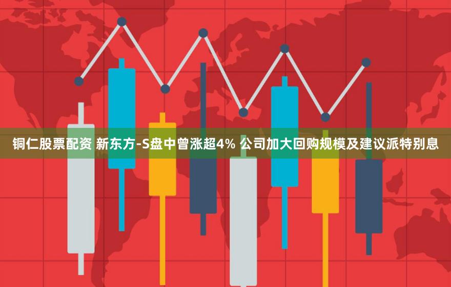 铜仁股票配资 新东方-S盘中曾涨超4% 公司加大回购规模及建议派特别息