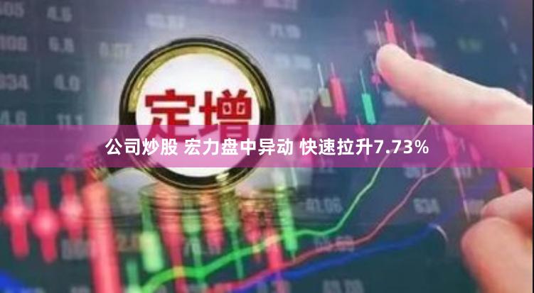 公司炒股 宏力盘中异动 快速拉升7.73%