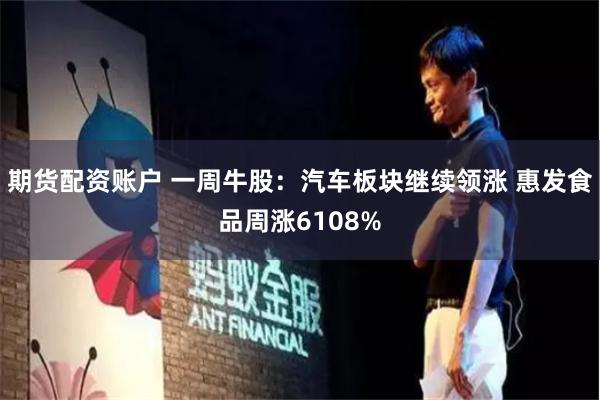 期货配资账户 一周牛股：汽车板块继续领涨 惠发食品周涨6108%