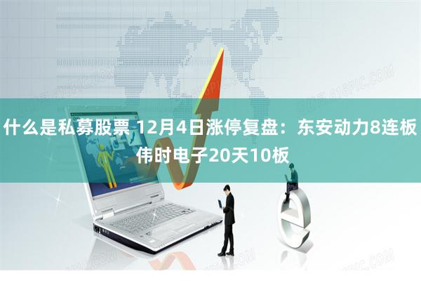 什么是私募股票 12月4日涨停复盘：东安动力8连板 伟时电子20天10板