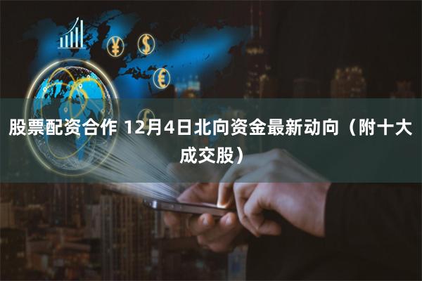 股票配资合作 12月4日北向资金最新动向（附十大成交股）