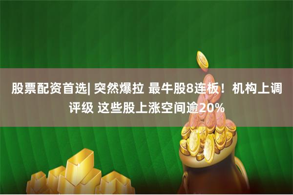 股票配资首选| 突然爆拉 最牛股8连板！机构上调评级 这些股上涨空间逾20%
