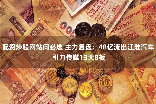 配资炒股网站问必选 主力复盘：48亿流出江淮汽车 引力传媒13天8板