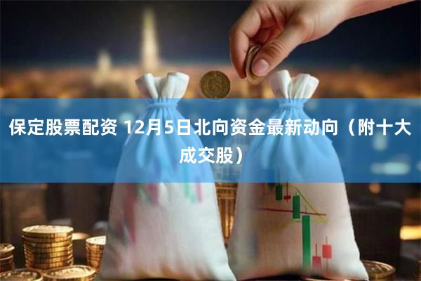 保定股票配资 12月5日北向资金最新动向（附十大成交股）