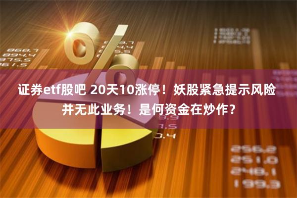 证券etf股吧 20天10涨停！妖股紧急提示风险 并无此业务！是何资金在炒作？