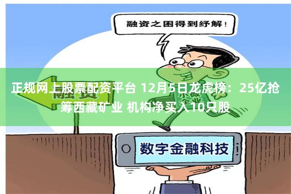 正规网上股票配资平台 12月5日龙虎榜：25亿抢筹西藏矿业 机构净买入10只股