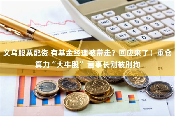 义乌股票配资 有基金经理被带走？回应来了！重仓算力“大牛股” 董事长刚被刑拘