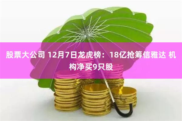 股票大公司 12月7日龙虎榜：18亿抢筹信雅达 机构净买9只股