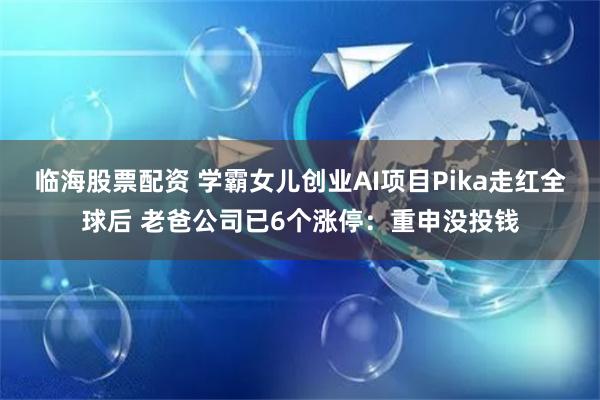 临海股票配资 学霸女儿创业AI项目Pika走红全球后 老爸公司已6个涨停：重申没投钱