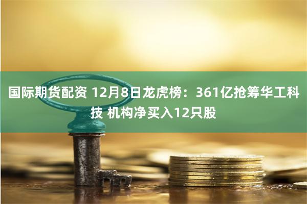 国际期货配资 12月8日龙虎榜：361亿抢筹华工科技 机构净买入12只股