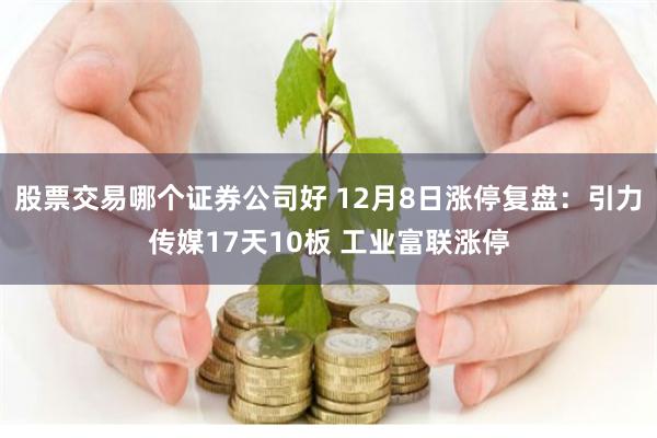 股票交易哪个证券公司好 12月8日涨停复盘：引力传媒17天10板 工业富联涨停