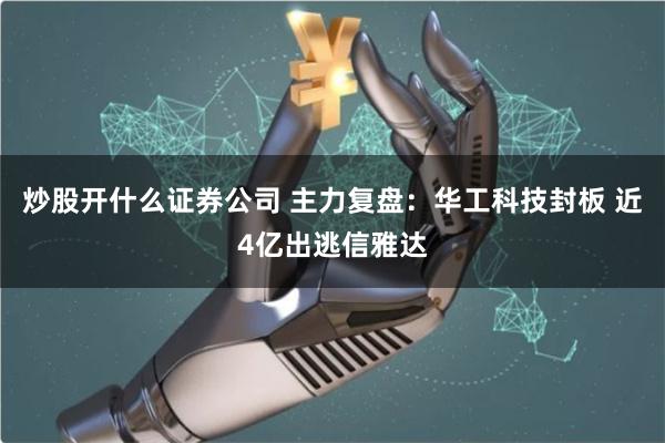 炒股开什么证券公司 主力复盘：华工科技封板 近4亿出逃信雅达
