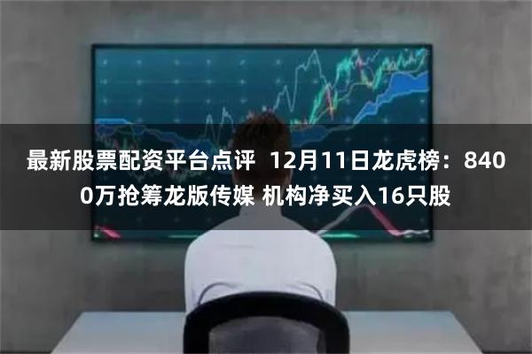 最新股票配资平台点评  12月11日龙虎榜：8400万抢筹龙版传媒 机构净买入16只股