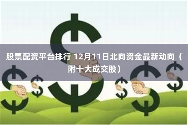 股票配资平台排行 12月11日北向资金最新动向（附十大成交股）