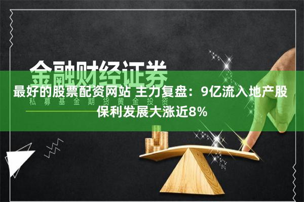 最好的股票配资网站 主力复盘：9亿流入地产股 保利发展大涨近8%
