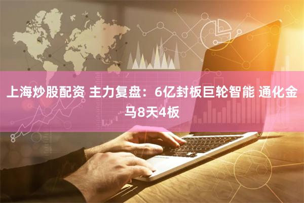 上海炒股配资 主力复盘：6亿封板巨轮智能 通化金马8天4板