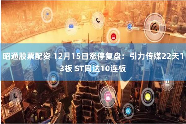 昭通股票配资 12月15日涨停复盘：引力传媒22天13板 ST同达10连板