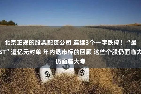 北京正规的股票配资公司 连续3个一字跌停！“最牛ST”遭亿元封单 年内退市标的回顾 这些个股仍面临大考