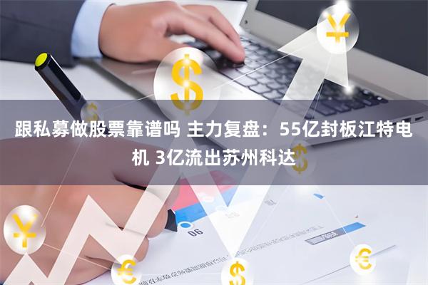 跟私募做股票靠谱吗 主力复盘：55亿封板江特电机 3亿流出苏州科达