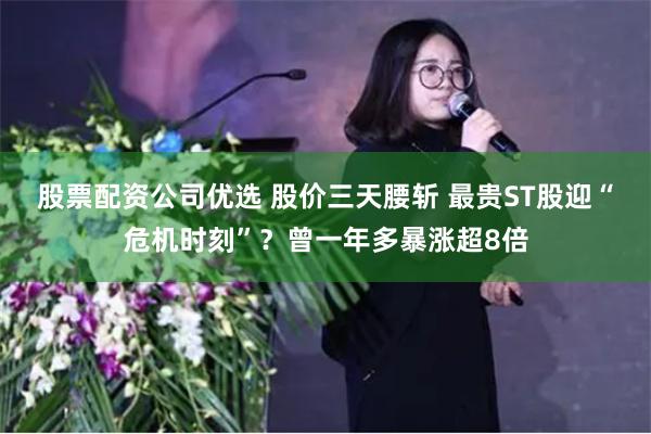 股票配资公司优选 股价三天腰斩 最贵ST股迎“危机时刻”？曾一年多暴涨超8倍