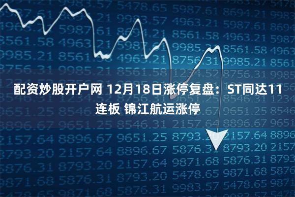 配资炒股开户网 12月18日涨停复盘：ST同达11连板 锦江航运涨停