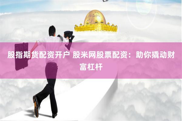 股指期货配资开户 股米网股票配资：助你撬动财富杠杆