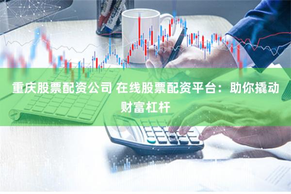 重庆股票配资公司 在线股票配资平台：助你撬动财富杠杆